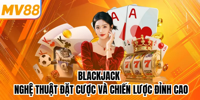 Blackjack - Nghệ Thuật Đặt Cược Và Chiến Lược Đỉnh Cao