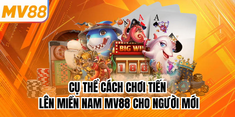 Cụ thể cách chơi Tiến Lên Miền Nam mv88 cho người mới
