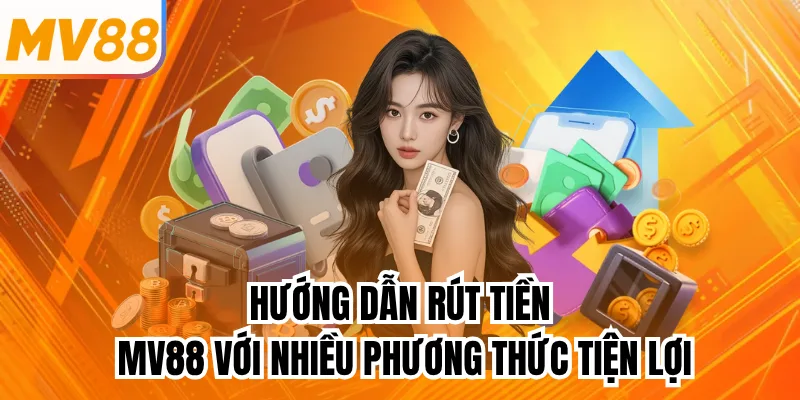 Hướng Dẫn Rút Tiền MV88 Với Nhiều Phương Thức Tiện Lợi