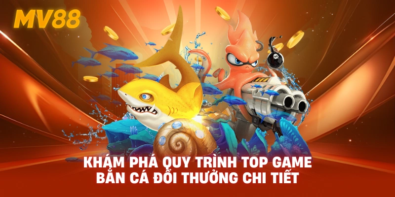 Khám phá quy trình Top Game Bắn Cá Đổi Thưởng chi tiết