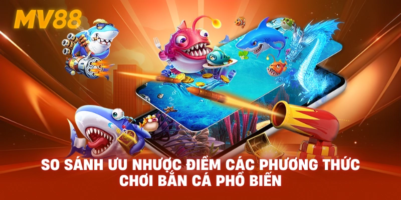 So sánh ưu nhược điểm các phương thức chơi bắn cá phổ biến